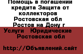 Помощь в погашении кредита,Защита от коллекторов - Ростовская обл., Ростов-на-Дону г. Услуги » Юридические   . Ростовская обл.